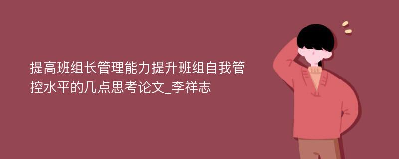 提高班组长管理能力提升班组自我管控水平的几点思考论文_李祥志