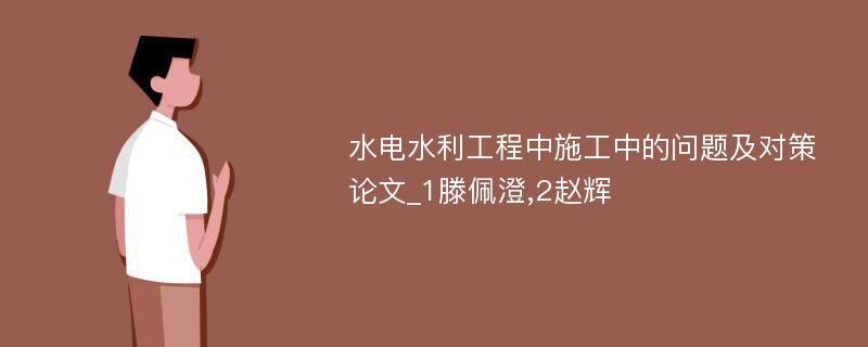 水电水利工程中施工中的问题及对策论文_1滕佩澄,2赵辉