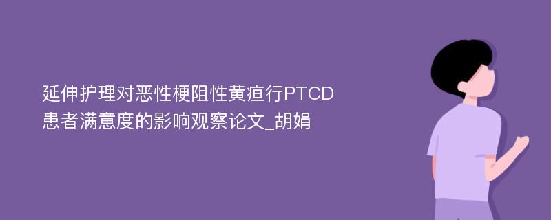 延伸护理对恶性梗阻性黄疸行PTCD患者满意度的影响观察论文_胡娟