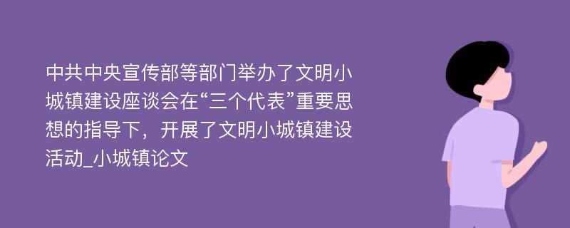 中共中央宣传部等部门举办了文明小城镇建设座谈会在“三个代表”重要思想的指导下，开展了文明小城镇建设活动_小城镇论文