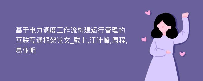 基于电力调度工作流构建运行管理的互联互通框架论文_戴上,江叶峰,周程,葛亚明