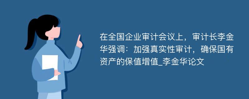 在全国企业审计会议上，审计长李金华强调：加强真实性审计，确保国有资产的保值增值_李金华论文