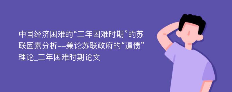 中国经济困难的“三年困难时期”的苏联因素分析--兼论苏联政府的“逼债”理论_三年困难时期论文