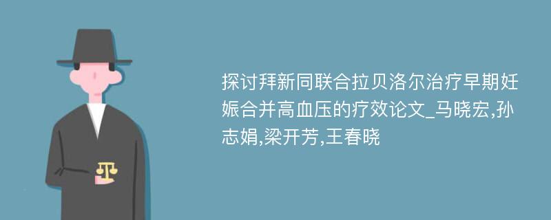 探讨拜新同联合拉贝洛尔治疗早期妊娠合并高血压的疗效论文_马晓宏,孙志娟,梁开芳,王春晓