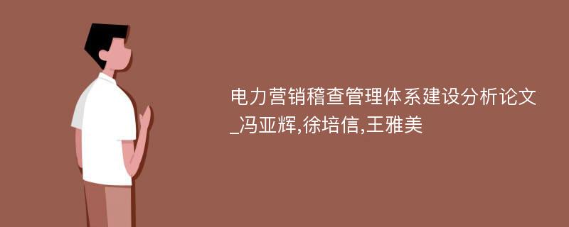 电力营销稽查管理体系建设分析论文_冯亚辉,徐培信,王雅美