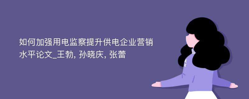 如何加强用电监察提升供电企业营销水平论文_王勃, 孙晓庆, 张蕾