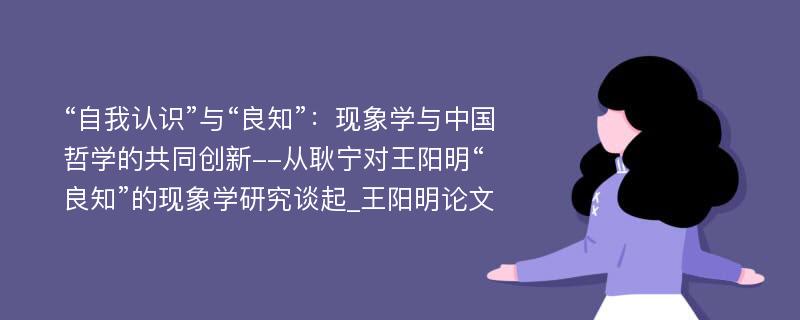 “自我认识”与“良知”：现象学与中国哲学的共同创新--从耿宁对王阳明“良知”的现象学研究谈起_王阳明论文