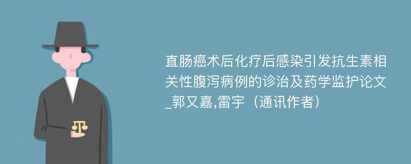 直肠癌术后化疗后感染引发抗生素相关性腹泻病例的诊治及药学监护论文_郭又嘉,雷宇（通讯作者）