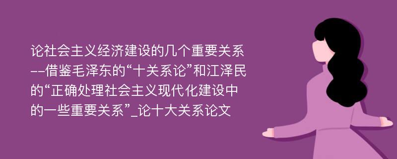 论社会主义经济建设的几个重要关系--借鉴毛泽东的“十关系论”和江泽民的“正确处理社会主义现代化建设中的一些重要关系”_论十大关系论文