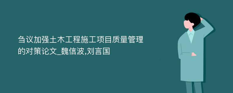 刍议加强土木工程施工项目质量管理的对策论文_魏信波,刘言国