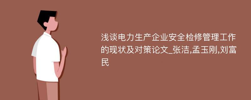 浅谈电力生产企业安全检修管理工作的现状及对策论文_张洁,孟玉刚,刘富民