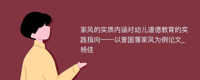 家风的实质内涵对幼儿道德教育的实践指向——以曾国藩家风为例论文_杨佳