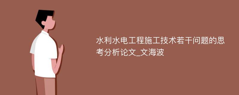 水利水电工程施工技术若干问题的思考分析论文_文海波