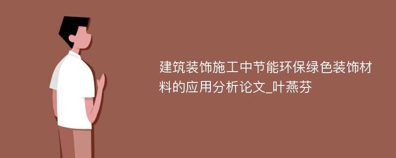 建筑装饰施工中节能环保绿色装饰材料的应用分析论文_叶燕芬