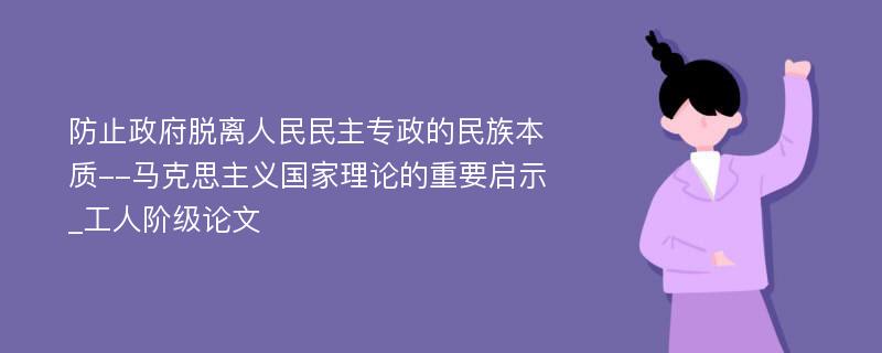 防止政府脱离人民民主专政的民族本质--马克思主义国家理论的重要启示_工人阶级论文