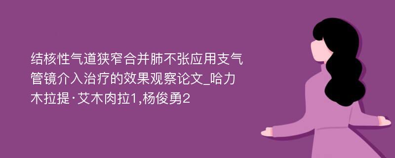 结核性气道狭窄合并肺不张应用支气管镜介入治疗的效果观察论文_哈力木拉提·艾木肉拉1,杨俊勇2