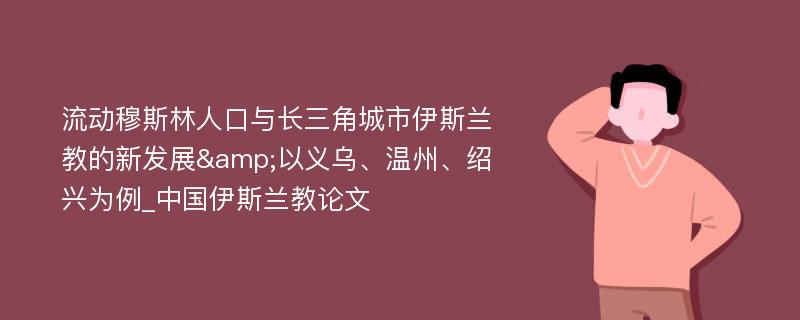 流动穆斯林人口与长三角城市伊斯兰教的新发展&以义乌、温州、绍兴为例_中国伊斯兰教论文