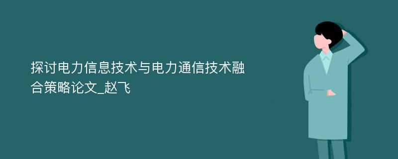 探讨电力信息技术与电力通信技术融合策略论文_赵飞