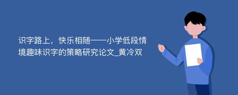 识字路上，快乐相随——小学低段情境趣味识字的策略研究论文_黄冷双