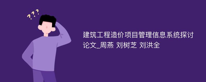 建筑工程造价项目管理信息系统探讨论文_周燕 刘树芝 刘洪全