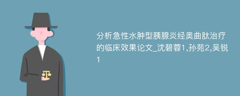 分析急性水肿型胰腺炎经奥曲肽治疗的临床效果论文_沈碧蓉1,孙苑2,吴锐1