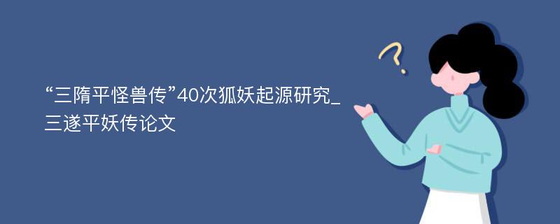 “三隋平怪兽传”40次狐妖起源研究_三遂平妖传论文