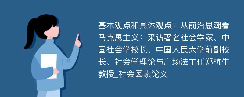 基本观点和具体观点：从前沿思潮看马克思主义：采访著名社会学家、中国社会学校长、中国人民大学前副校长、社会学理论与广场法主任郑杭生教授_社会因素论文