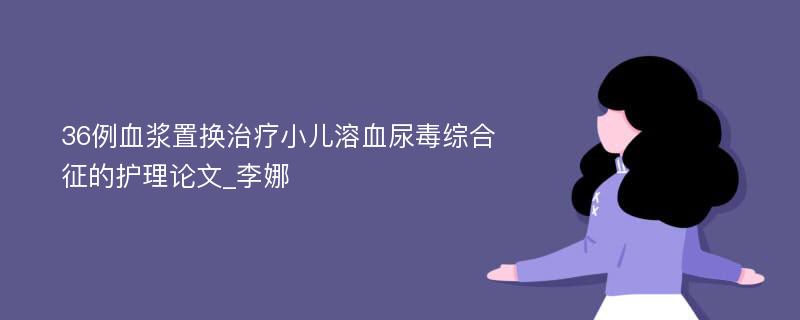 36例血浆置换治疗小儿溶血尿毒综合征的护理论文_李娜