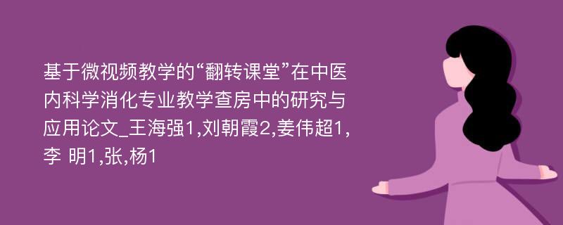 基于微视频教学的“翻转课堂”在中医内科学消化专业教学查房中的研究与应用论文_王海强1,刘朝霞2,姜伟超1,李 明1,张,杨1