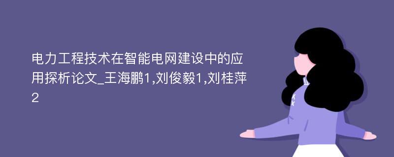 电力工程技术在智能电网建设中的应用探析论文_王海鹏1,刘俊毅1,刘桂萍2