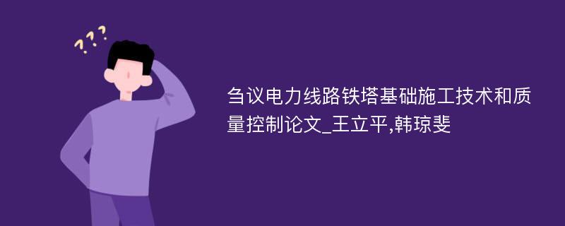 刍议电力线路铁塔基础施工技术和质量控制论文_王立平,韩琼斐