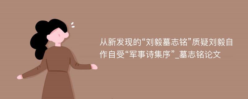 从新发现的“刘毅墓志铭”质疑刘毅自作自受“军事诗集序”_墓志铭论文