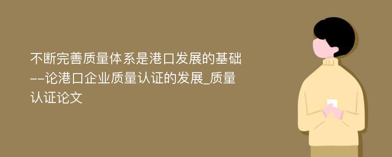 不断完善质量体系是港口发展的基础--论港口企业质量认证的发展_质量认证论文