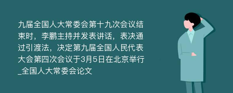 九届全国人大常委会第十九次会议结束时，李鹏主持并发表讲话，表决通过引渡法，决定第九届全国人民代表大会第四次会议于3月5日在北京举行_全国人大常委会论文