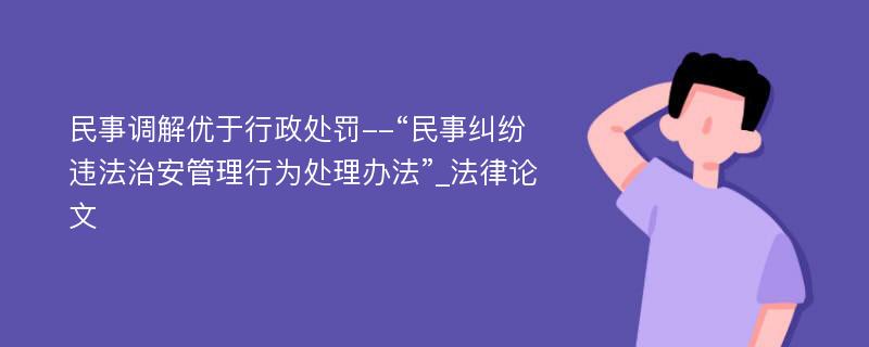 民事调解优于行政处罚--“民事纠纷违法治安管理行为处理办法”_法律论文