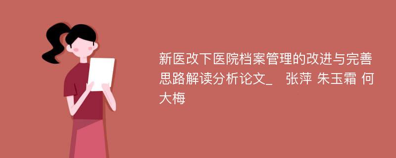 新医改下医院档案管理的改进与完善思路解读分析论文_　张萍 朱玉霜 何大梅 