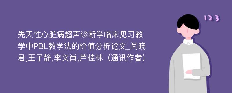 先天性心脏病超声诊断学临床见习教学中PBL教学法的价值分析论文_闫晓君,王子静,李文肖,芦桂林（通讯作者）