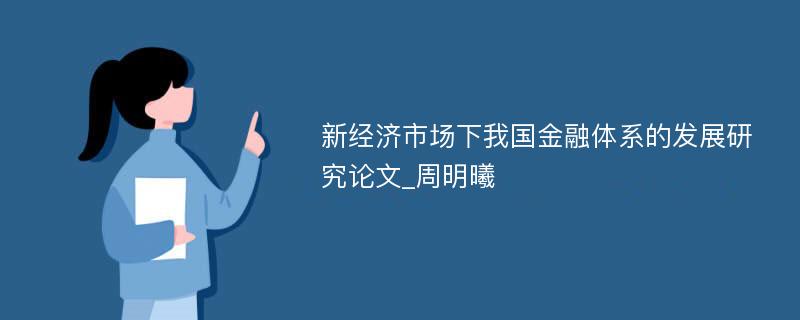 新经济市场下我国金融体系的发展研究论文_周明曦