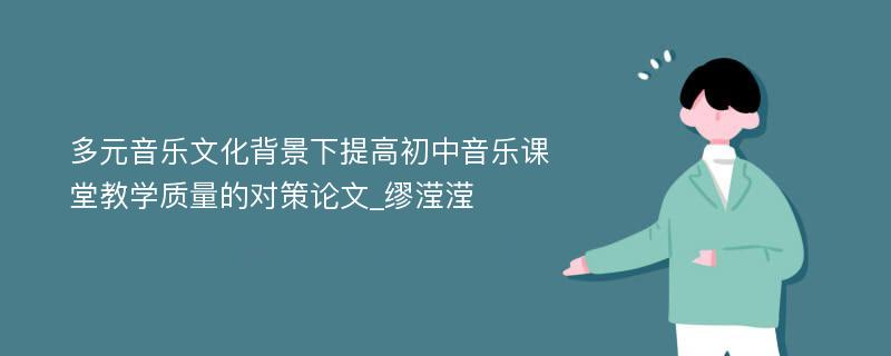 多元音乐文化背景下提高初中音乐课堂教学质量的对策论文_缪滢滢