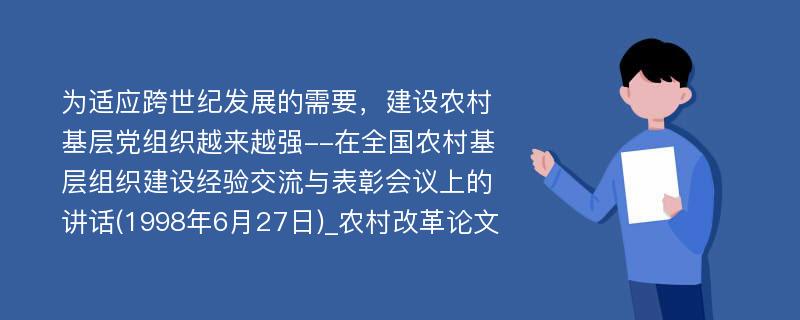 为适应跨世纪发展的需要，建设农村基层党组织越来越强--在全国农村基层组织建设经验交流与表彰会议上的讲话(1998年6月27日)_农村改革论文