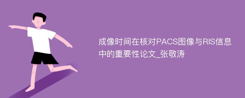 成像时间在核对PACS图像与RIS信息中的重要性论文_张敬涛