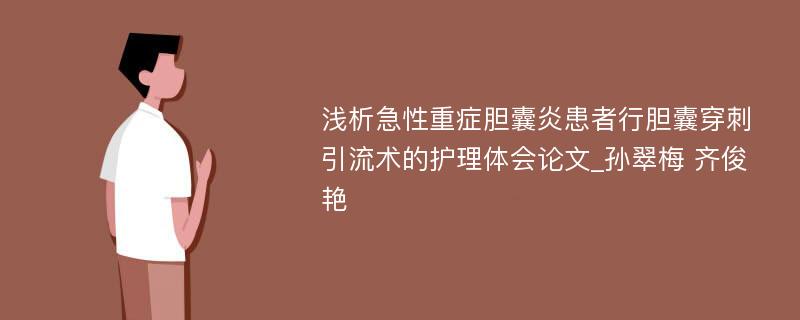 浅析急性重症胆囊炎患者行胆囊穿刺引流术的护理体会论文_孙翠梅 齐俊艳