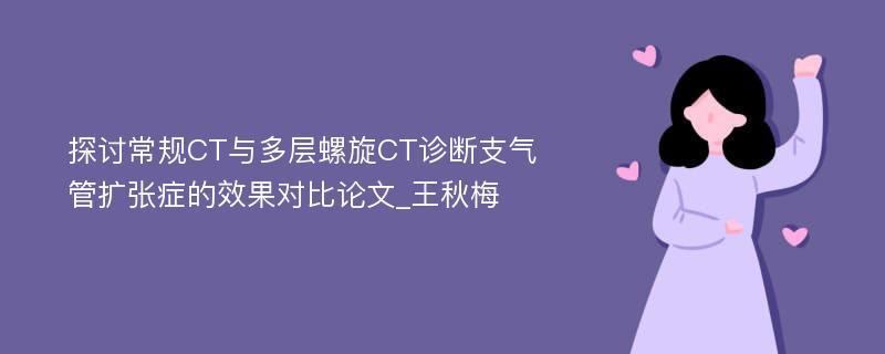 探讨常规CT与多层螺旋CT诊断支气管扩张症的效果对比论文_王秋梅