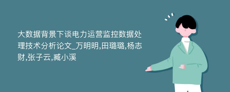 大数据背景下谈电力运营监控数据处理技术分析论文_万明明,田璐璐,杨志财,张子云,臧小溪