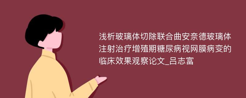 浅析玻璃体切除联合曲安奈德玻璃体注射治疗增殖期糖尿病视网膜病变的临床效果观察论文_吕志富