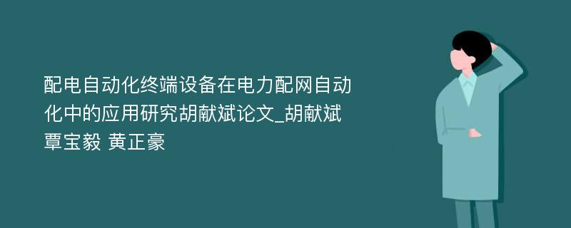 配电自动化终端设备在电力配网自动化中的应用研究胡献斌论文_胡献斌 覃宝毅 黄正豪