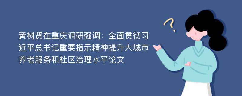 黄树贤在重庆调研强调：全面贯彻习近平总书记重要指示精神提升大城市养老服务和社区治理水平论文