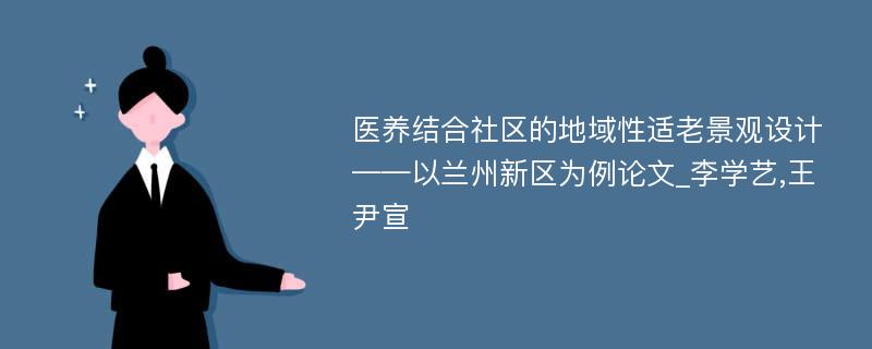 医养结合社区的地域性适老景观设计——以兰州新区为例论文_李学艺,王尹宣