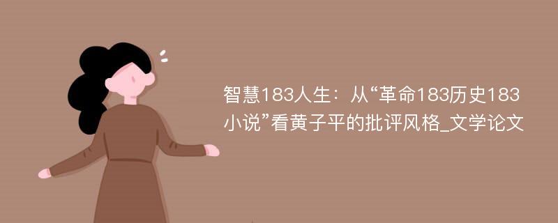 智慧183人生：从“革命183历史183小说”看黄子平的批评风格_文学论文