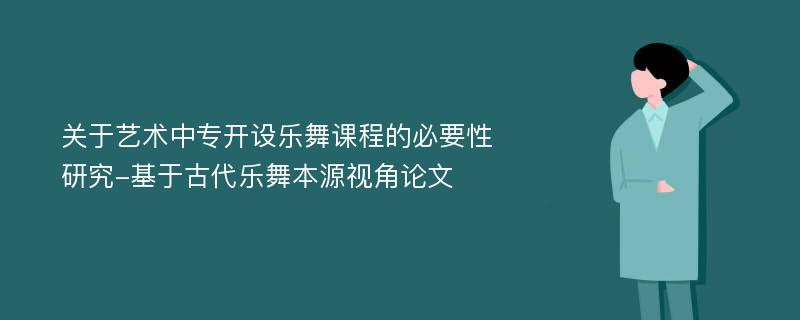 关于艺术中专开设乐舞课程的必要性研究-基于古代乐舞本源视角论文